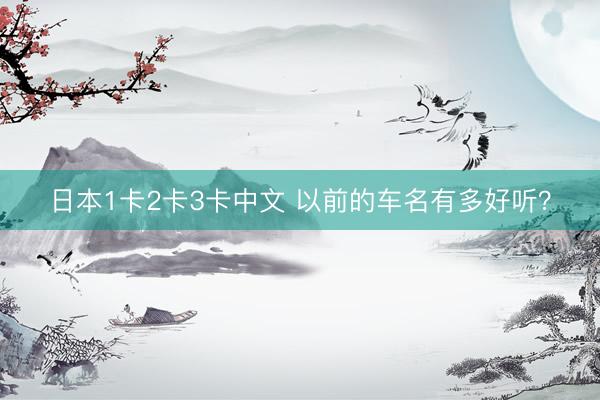 日本1卡2卡3卡中文 以前的车名有多好听？