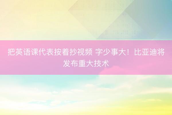 把英语课代表按着抄视频 字少事大！比亚迪将发布重大技术