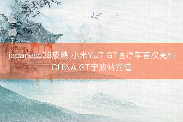 japanese38成熟 小米YU7 GT医疗车首次亮相CHINA GT宁波站赛道