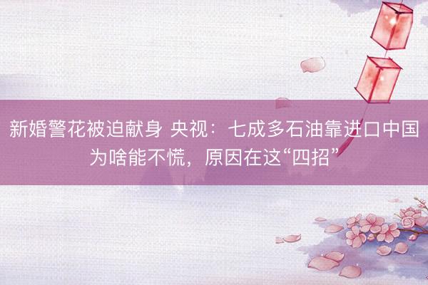 新婚警花被迫献身 央视：七成多石油靠进口中国为啥能不慌，原因在这“四招”