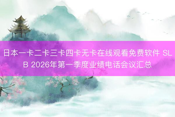 日本一卡二卡三卡四卡无卡在线观看免费软件 SLB 2026年第一季度业绩电话会议汇总
