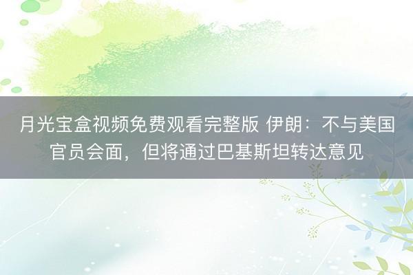 月光宝盒视频免费观看完整版 伊朗：不与美国官员会面，但将通过巴基斯坦转达意见