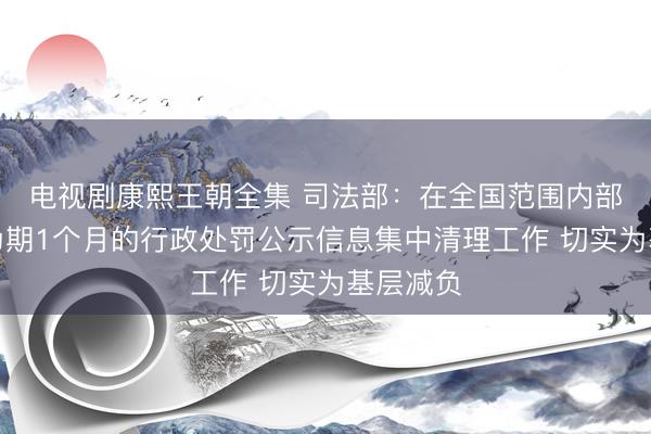 电视剧康熙王朝全集 司法部：在全国范围内部署开展为期1个月的行政处罚公示信息集中清理工作 切实为基层减负