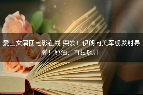 爱上女蒲团电影在线 突发！伊朗向美军舰发射导弹！原油，直线飙升！
