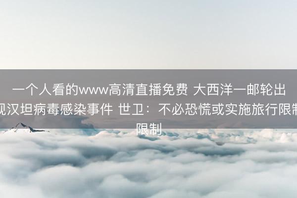 一个人看的www高清直播免费 大西洋一邮轮出现汉坦病毒感染事件 世卫：不必恐慌或实施旅行限制
