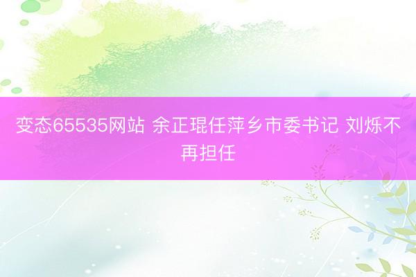 变态65535网站 余正琨任萍乡市委书记 刘烁不再担任