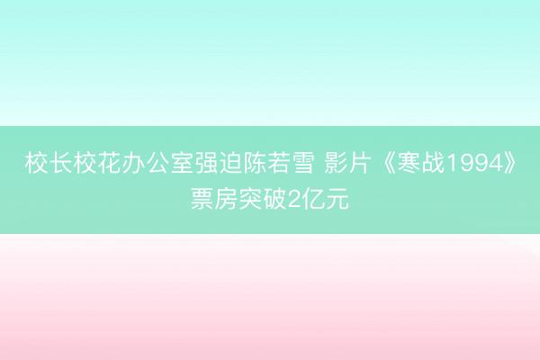 校长校花办公室强迫陈若雪 影片《寒战1994》票房突破2亿元