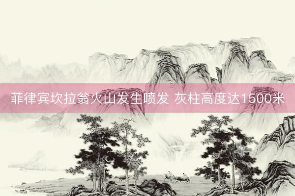 菲律宾坎拉翁火山发生喷发 灰柱高度达1500米