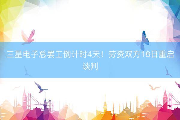 三星电子总罢工倒计时4天！劳资双方18日重启谈判