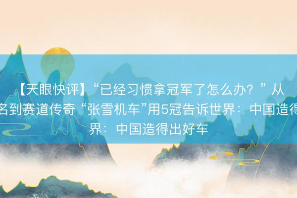 【天眼快评】“已经习惯拿冠军了怎么办？” 从寂寂无名到赛道传奇 “张雪机车”用5冠告诉世界：中国造得出好车