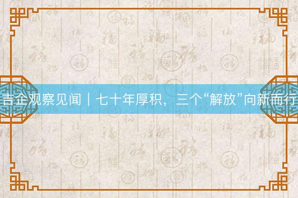 吉企观察见闻｜七十年厚积，三个“解放”向新而行