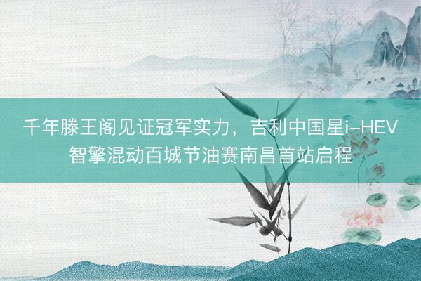 千年滕王阁见证冠军实力，吉利中国星i-HEV智擎混动百城节油赛南昌首站启程