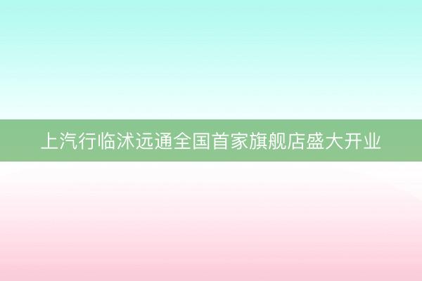 上汽行临沭远通全国首家旗舰店盛大开业