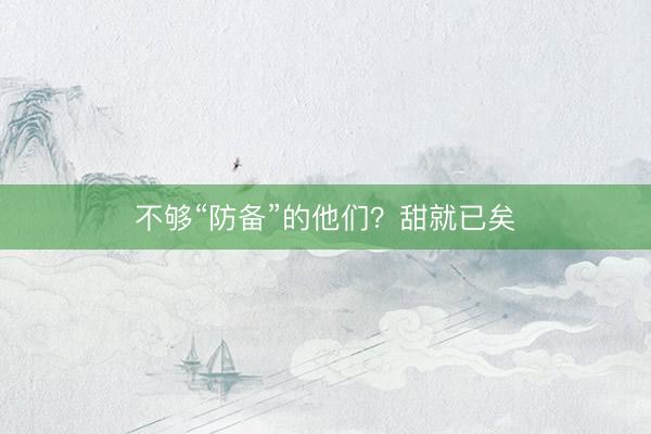 不够“防备”的他们？甜就已矣
