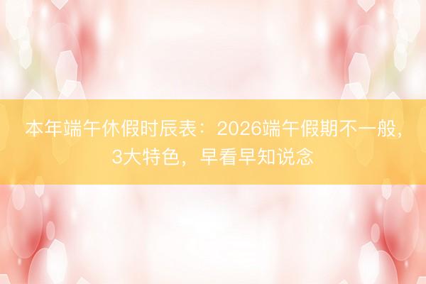 本年端午休假时辰表：2026端午假期不一般，3大特色，早看早知说念