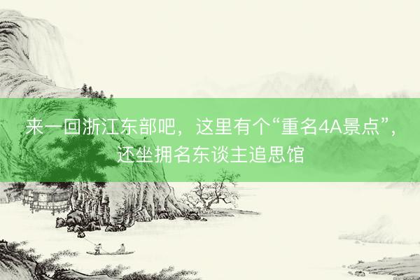 来一回浙江东部吧，这里有个“重名4A景点”，还坐拥名东谈主追思馆
