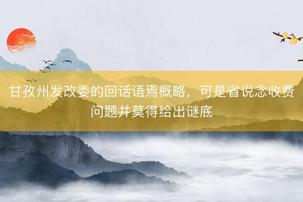 甘孜州发改委的回话语焉概略,可是省说念收费问题并莫得给出谜底