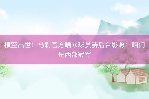 横空出世!马刺官方晒众球员赛后合影照:咱们是西部冠军