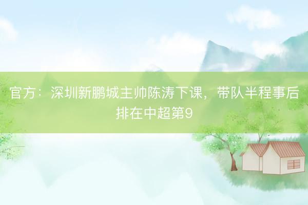 官方：深圳新鹏城主帅陈涛下课，带队半程事后排在中超第9