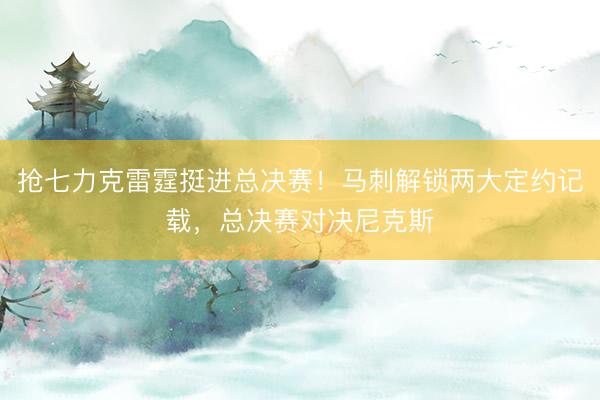 抢七力克雷霆挺进总决赛！马刺解锁两大定约记载，总决赛对决尼克斯