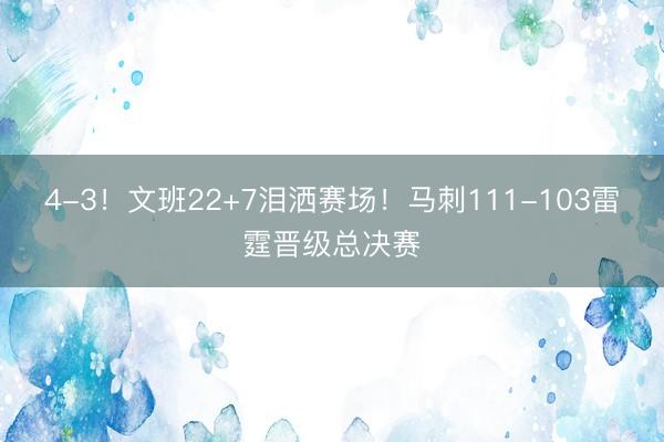 4-3！文班22+7泪洒赛场！马刺111-103雷霆晋级总决赛