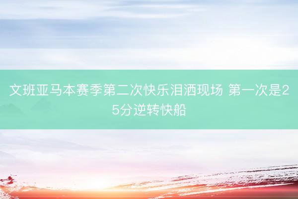 文班亚马本赛季第二次快乐泪洒现场 第一次是25分逆转快船
