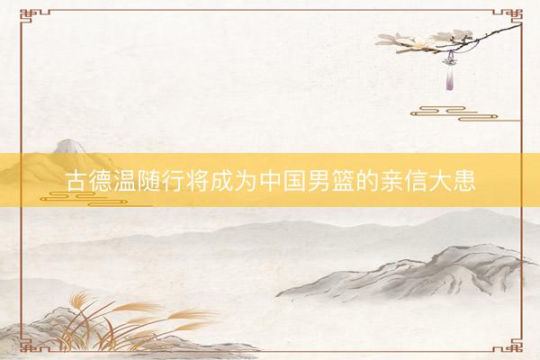 古德温随行将成为中国男篮的亲信大患