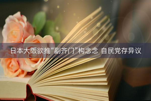 日本大阪欲推“副齐门”构念念 自民党存异议