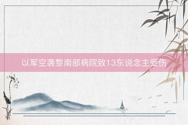 以军空袭黎南部病院致13东说念主受伤