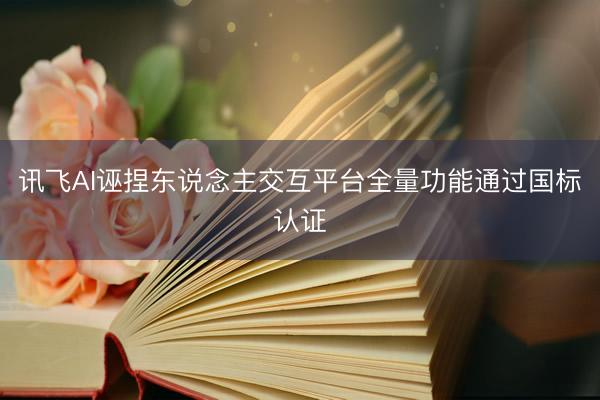 讯飞AI诬捏东说念主交互平台全量功能通过国标认证