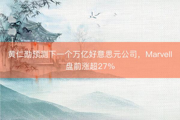 黄仁勋预测下一个万亿好意思元公司，Marvell盘前涨超27%