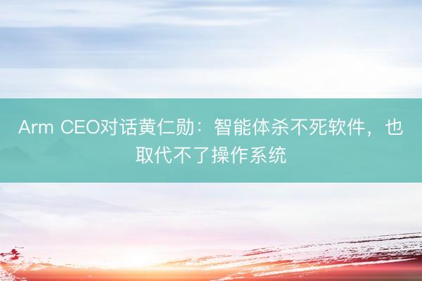 Arm CEO对话黄仁勋：智能体杀不死软件，也取代不了操作系统