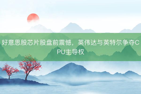 好意思股芯片股盘前震憾，英伟达与英特尔争夺CPU主导权