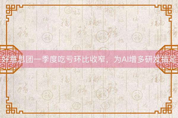 好意思团一季度吃亏环比收窄，为AI增多研发插足