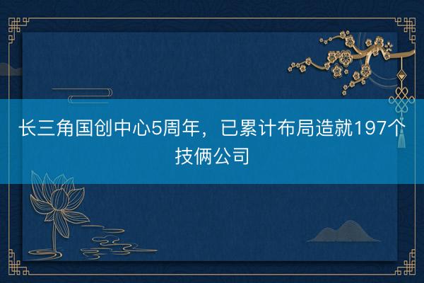 长三角国创中心5周年，已累计布局造就197个技俩公司