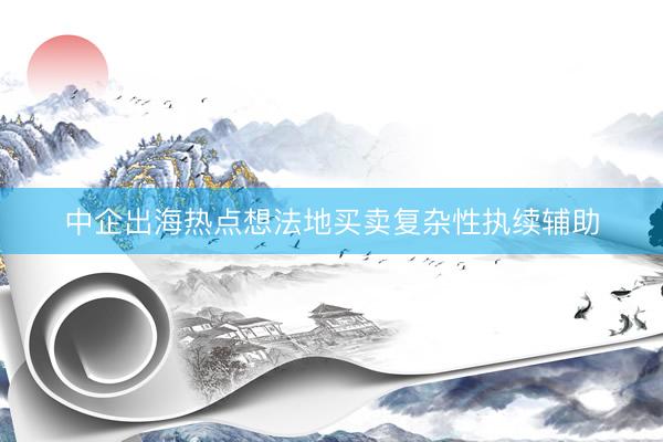 中企出海热点想法地买卖复杂性执续辅助