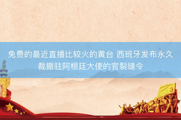 免费的最近直播比较火的黄台 西班牙发布永久裁撤驻阿根廷大使的官裂缝令
