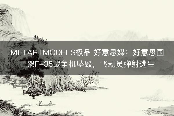 METARTMODELS极品 好意思媒：好意思国一架F-35战争机坠毁，飞动员弹射逃生
