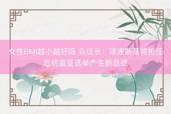 女性BMI越小越好吗 乌议长：泽连斯基将担任总统直至选举产生新总统