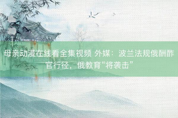 母亲动漫在线看全集视频 外媒：波兰法规俄酬酢官行径，俄教育“将袭击”