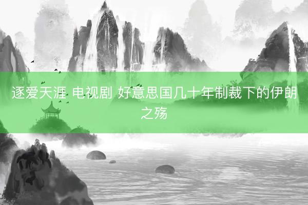 逐爱天涯 电视剧 好意思国几十年制裁下的伊朗之殇