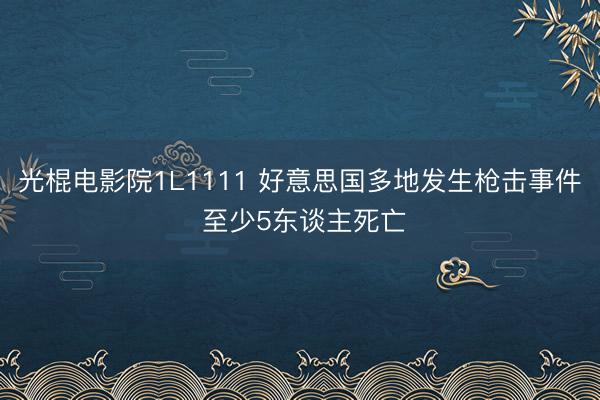 光棍电影院1L1111 好意思国多地发生枪击事件 至少5东谈主死亡