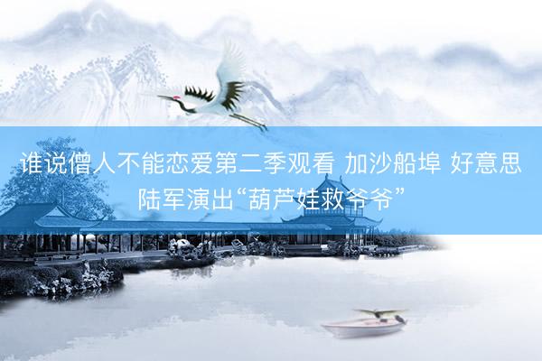 谁说僧人不能恋爱第二季观看 加沙船埠 好意思陆军演出“葫芦娃救爷爷”