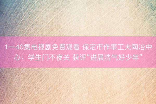 1—40集电视剧免费观看 保定市作事工夫陶冶中心：学生门不夜关 获评“进展浩气好少年”