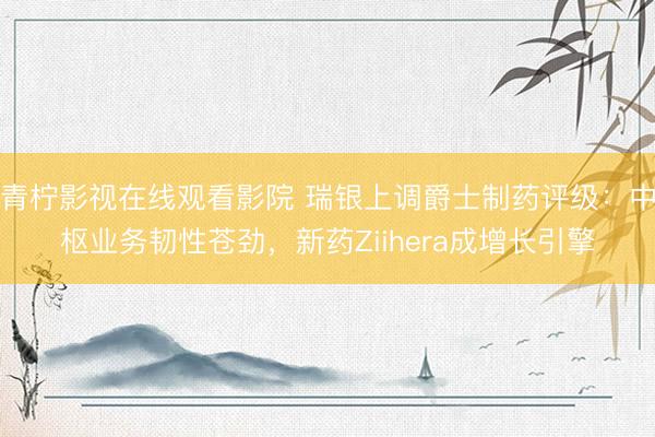 青柠影视在线观看影院 瑞银上调爵士制药评级：中枢业务韧性苍劲，新药Ziihera成增长引擎