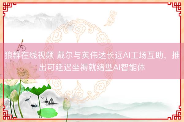 狼群在线视频 戴尔与英伟达长远AI工场互助，推出可延迟坐褥就绪型AI智能体