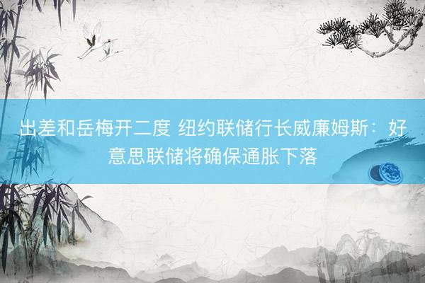 出差和岳梅开二度 纽约联储行长威廉姆斯：好意思联储将确保通胀下落
