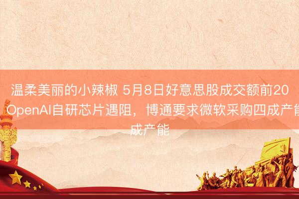 温柔美丽的小辣椒 5月8日好意思股成交额前20：OpenAI自研芯片遇阻，博通要求微软采购四成产能