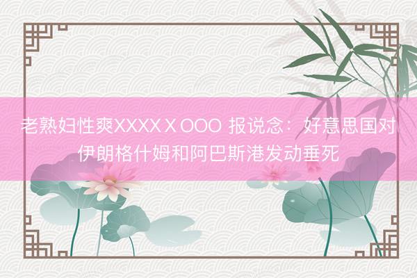 老熟妇性爽XXXXⅩOOO 报说念：好意思国对伊朗格什姆和阿巴斯港发动垂死