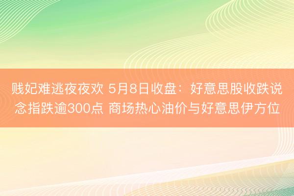 贱妃难逃夜夜欢 5月8日收盘：好意思股收跌说念指跌逾300点 商场热心油价与好意思伊方位